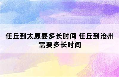 任丘到太原要多长时间 任丘到沧州需要多长时间